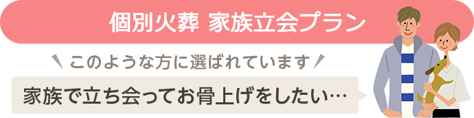個別火葬 家族立会プラン　家族で立ち会ってお骨上げをしたい方に選ばれています