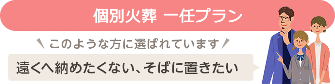 個別火葬一任プラン　遠くへ納めたくない、そばに置きたい方に選ばれています