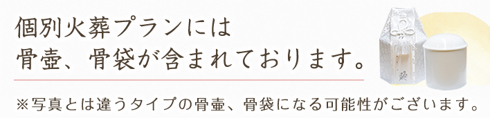 個別火葬プランには
				骨壺、骨袋が含まれております。※写真とは違うタイプの骨壷、骨袋になる可能性がございます。